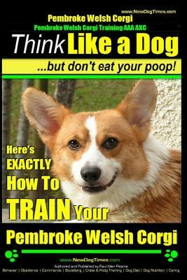 Pembroke Welsh Corgi, Pembroke Welsh Corgi Training AAA AKC: Think Like a Dog, But Don't Eat Your Poop! - Breed Expert Dog Training: Here's EXACTLY Ho by Paul Allen Pearce