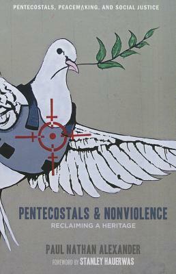 Pentecostals and Nonviolence: Reclaiming a Heritage by Paul Alexander