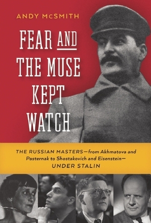Fear and the Muse Kept Watch: The Russian Masters—from Akhmatova and Pasternak to Shostakovich and Eisenstein—Under Stalin by Andy McSmith