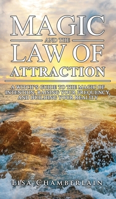 Magic and the Law of Attraction: A Witch's Guide to the Magic of Intention, Raising Your Frequency, and Building Your Reality by Lisa Chamberlain