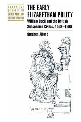 The Early Elizabethan Polity: William Cecil and the British Succession Crisis, 1558–1569 by Stephen Alford