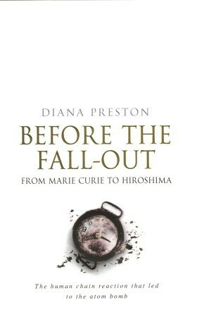 Before the Fall-Out: From Marie Curie To Hiroshima by Diana Preston