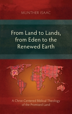 From Land to Lands, from Eden to the Renewed Earth: A Christ-Centred Biblical Theology of the Promised Land by Munther Isaac