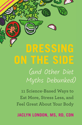 Dressing on the Side (and Other Diet Myths Debunked): 11 Science-Based Ways to Eat More, Stress Less, and Feel Great about Your Body by Jaclyn London