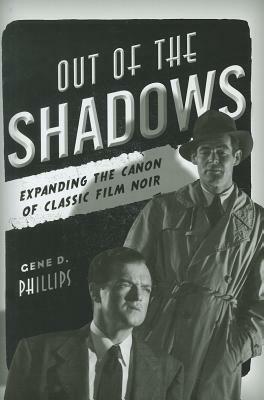 Out of the Shadows: Expanding the Canon of Classic Film Noir by Gene D. Phillips