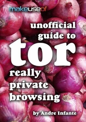 Really Private Browsing: An Unofficial User's Guide to Tor by Justin Pot, Andre Infante, Angela Randall