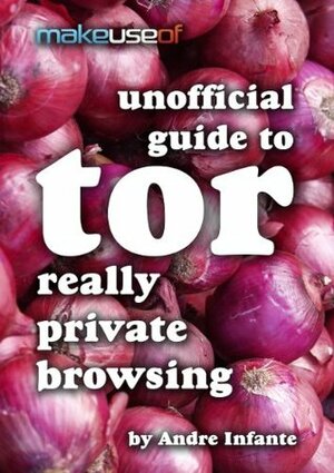 Really Private Browsing: An Unofficial User's Guide to Tor by Angela Randall, Andre Infante, Justin Pot