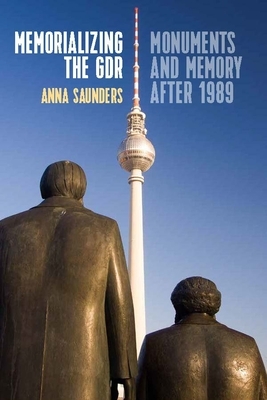 Memorializing the Gdr: Monuments and Memory After 1989 by Anna Saunders