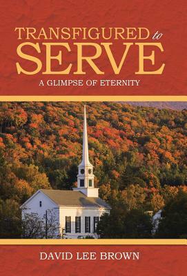 Transfigured to Serve: A Glimpse of Eternity by David Lee Brown