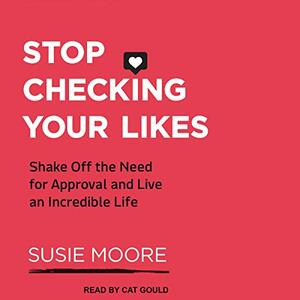 Stop Checking Your Likes: Shake Off the Need for Approval and Live an Incredible Life by Susie Moore