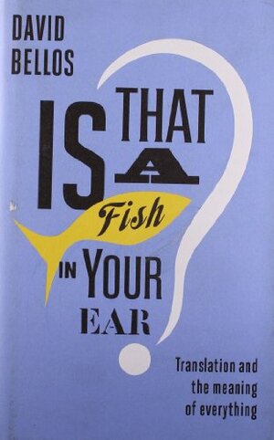 Is That a Fish in Your Ear? Translation and the Meaning of Everything by David Bellos