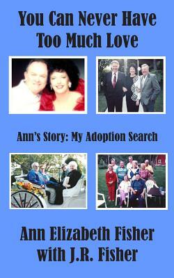 You Can Never Have Too Much Love: Ann's Story: My Adoption Search by Ann Elizabeth Fisher, J. R. Fisher