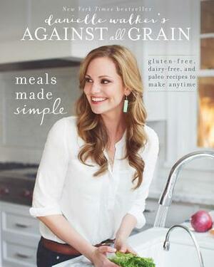 Danielle Walker's Against All Grain: Meals Made Simple: Gluten-Free, Dairy-Free, and Paleo Recipes to Make Anytime by Danielle Walker