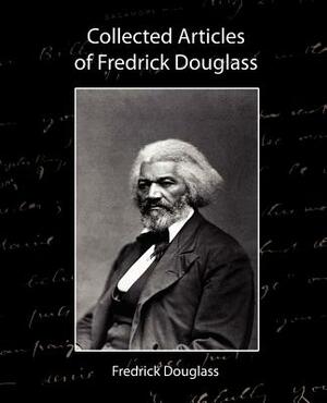 Collected Articles of Fredrick Douglass by Douglass Fredrick Douglass, Fredrick Douglass