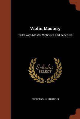 Violin Mastery: Talks with Master Violinists and Teachers by Frederick H. Martens