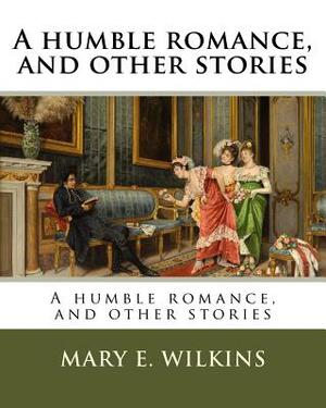 A Humble Romance and Other Stories by Mary E. Wilkins Freeman
