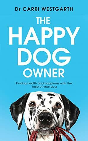 The Happy Dog Owner: Finding Health and Happiness with the Help of Your Dog by Carri Westgarth