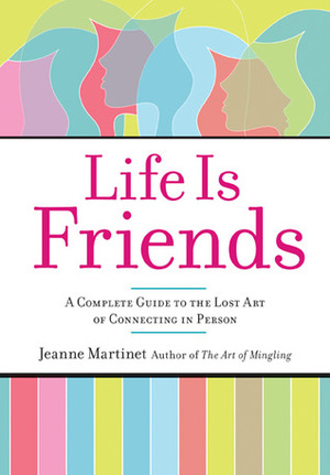 Life Is Friends: A Complete Guide to the Lost Art of Connecting in Person by Jeanne Martinet