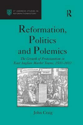 Reformation, Politics and Polemics: The Growth of Protestantism in East Anglian Market Towns, 1500-1610 by John Craig