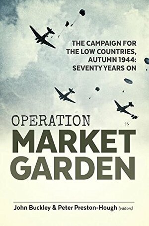 Operation Market Garden: The Campaign for the Low Countries, Autumn 1944: Seventy Years On by Peter Preston-Hough, John Buckley