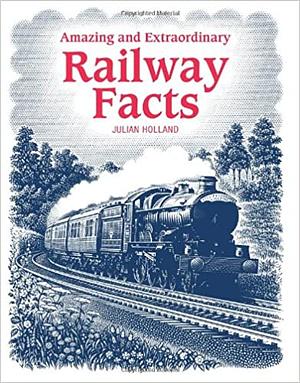 Amazing and Extraordinary Railway Facts by Julian Holland