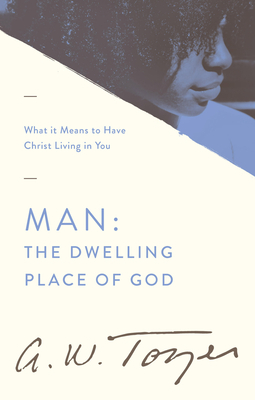 Man the Dwelling Place of God: What It Means to Have Christ Living in You by A.W. Tozer