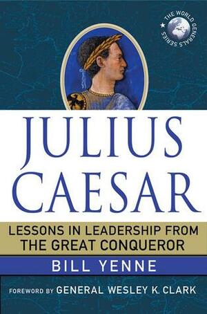 Julius Caesar: Lessons in Leadership from the Great Conqueror by Bill Yenne, Wesley K. Clark