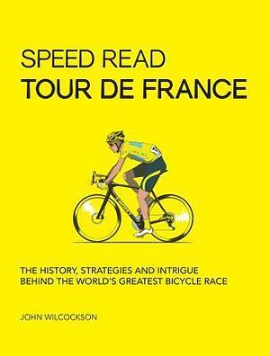 Speed Read Tour de France: The History, Strategies and Intrigue Behind the World's Greatest Bicycle Race by John Wilcockson, John Wilcockson
