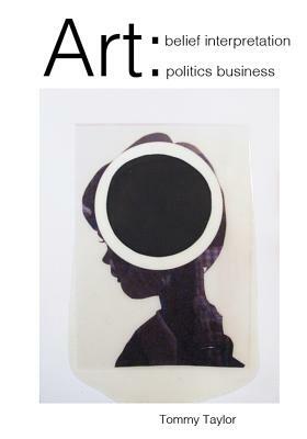 Art: Belief, Interpretation, Politics, Business by Tommy Taylor