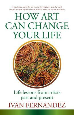 How Art Can Change Your Life: Life Lessons from Artists Past and Present by Ivan Fernandez