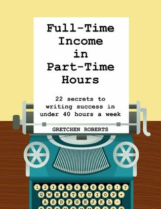 Full-Time Income in Part-Time Hours: 22 Secrets to Writing Success in ...