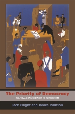 The Priority of Democracy: Political Consequences of Pragmatism by Jack Knight, James Johnson