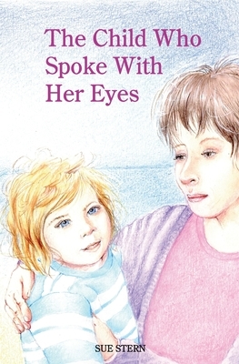 The Child Who Spoke with Her Eyes: A Mother's Spiritual Journey with Her Disabled Child by Sue Stern