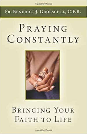 Praying Constantly: Bringing Your Faith to Life by Benedict J. Groeschel