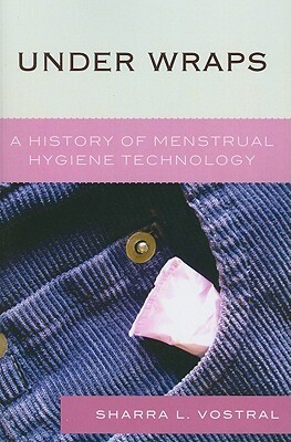 Under Wraps: A History of Menstrual Hygiene Technology by Sharra L. Vostral