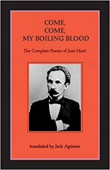 Come, Come-My Boiling Blood: The Complete Poems of José Martí by José Martí