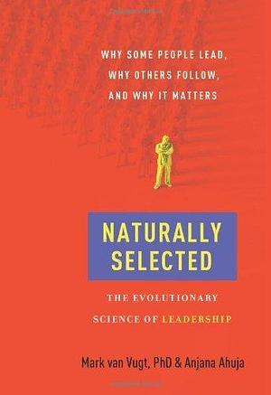 Naturally Selected: The Evolutionary Science of Leadership by Anjana Ahuja, Mark Van Vugt, Mark Van Vugt