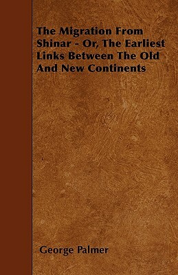 The Migration From Shinar - Or, The Earliest Links Between The Old And New Continents by George Palmer