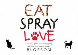 Eat, Spray, Love: One Cat's Guide to Self-Discovery (Without Ever Leaving Home) by Blossom