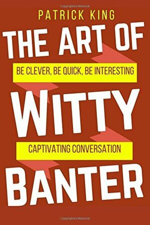 The Art of Witty Banter: Be Clever, Be Quick, Be Interesting - Create Captivating Conversation by Patrick King