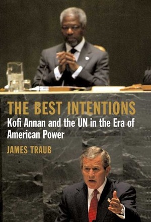 The Best Intentions: Kofi Annan and the UN in the Era of American World Power by James Traub