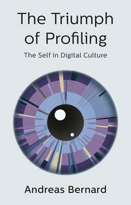 The Triumph of Profiling: The Self in Digital Culture by Andreas Bernard