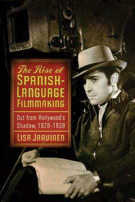 The Rise of Spanish-Language Filmmaking: Out from Hollywood's Shadow, 1929-1939 by Lisa Jarvinen