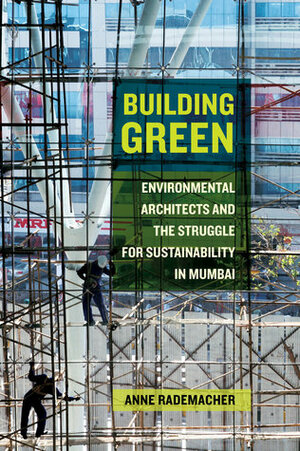 Building Green: Environmental Architects and the Struggle for Sustainability in Mumbai by Anne Rademacher
