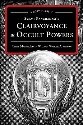 Swami Panchadasi's Clairvoyance and Occult Powers: A Lost Classic by Clint Marsh, William Walker Atkinson