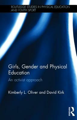 Girls, Gender and Physical Education: An Activist Approach by Kimberly L. Oliver, David Kirk