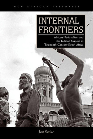 Internal Frontiers: African Nationalism and the Indian Diaspora in Twentieth-Century South Africa by Jon Soske