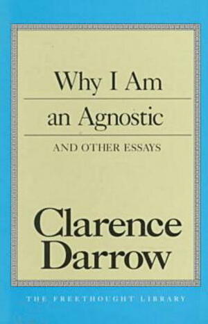 Why I Am an Agnostic and Other Essays by Clarence Darrow