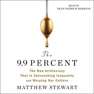 The 9.9 Percent: The New Aristocracy That Is Entrenching Inequality and Warping Our Culture by Matthew Stewart