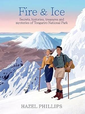 Fire and Ice: Secrets, Histories, Treasures and Mysteries of Tongariro National Park by Hazel Phillips